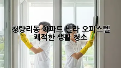 청량리동 아파트, 빌라, 오피스텔 쾌적한 생활 청소!