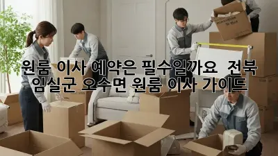 원룸 이사, 예약은 필수일까요? 🤔 전북 임실군 오수면 원룸 이사 가이드