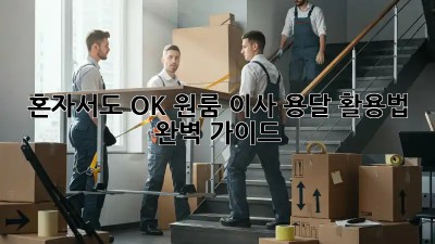 혼자서도 OK! 원룸 이사 용달 활용법 완벽 가이드